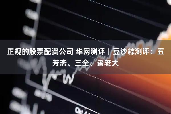 正规的股票配资公司 华网测评丨豆沙粽测评：五芳斋、三全、诸老大