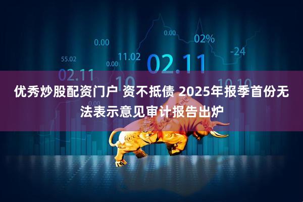 优秀炒股配资门户 资不抵债 2025年报季首份无法表示意见审计报告出炉