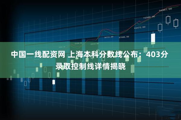 中国一线配资网 上海本科分数线公布：403分 录取控制线详情揭晓