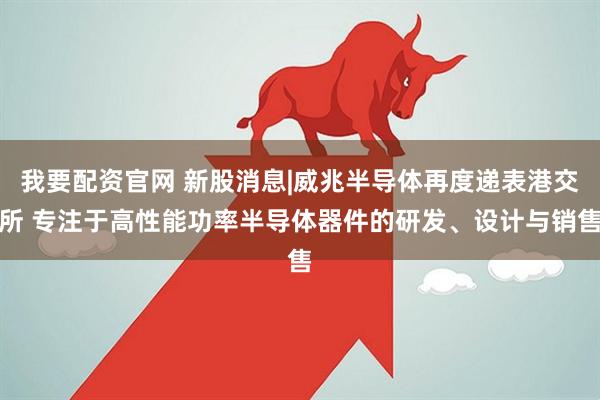 我要配资官网 新股消息|威兆半导体再度递表港交所 专注于高性能功率半导体器件的研发、设计与销售