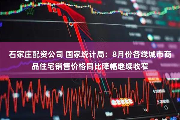 石家庄配资公司 国家统计局：8月份各线城市商品住宅销售价格同比降幅继续收窄