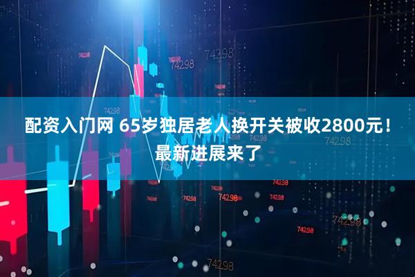 配资入门网 65岁独居老人换开关被收2800元!最新进展来了