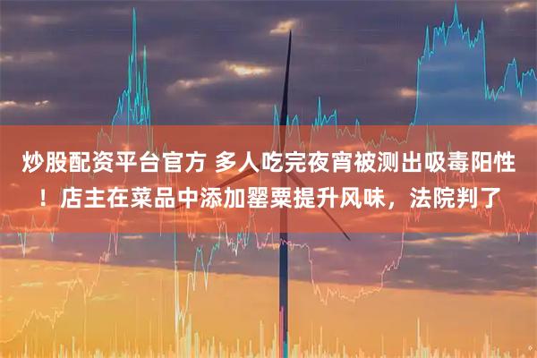 炒股配资平台官方 多人吃完夜宵被测出吸毒阳性！店主在菜品中添加罂粟提升风味，法院判了