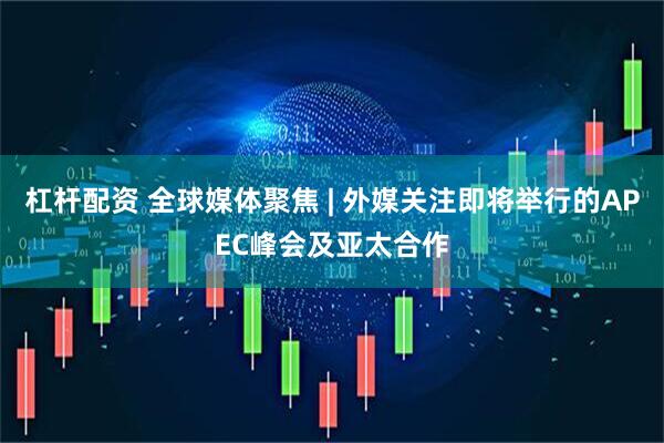 杠杆配资 全球媒体聚焦 | 外媒关注即将举行的APEC峰会及亚太合作